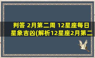 判答 2月第二周 12星座每日星象吉凶(解析12星座2月第二周运势：金星直行致爱情升温，财运亦不俗)